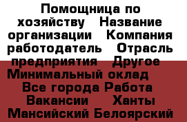 Помощница по хозяйству › Название организации ­ Компания-работодатель › Отрасль предприятия ­ Другое › Минимальный оклад ­ 1 - Все города Работа » Вакансии   . Ханты-Мансийский,Белоярский г.